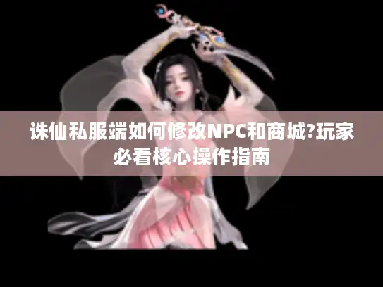 诛仙私服端如何修改NPC和商城?玩家必看核心操作指南 诛仙私服端如何修改NPC和商城?玩家必看核心操作指南