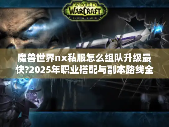 魔兽世界nx私服怎么组队升级最快?2025年职业搭配与副本路线全解