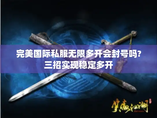 完美国际私服无限多开会封号吗?三招实现稳定多开