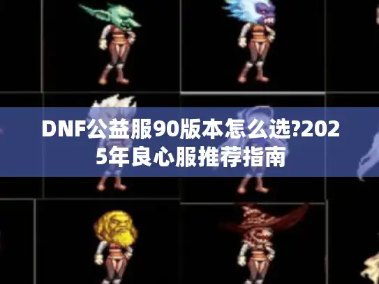 DNF公益服90版本怎么选?2025年良心服推荐指南