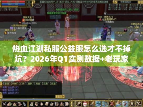 热血江湖私服公益服怎么选才不掉坑？2026年Q1实测数据+老玩家选服黄金法则