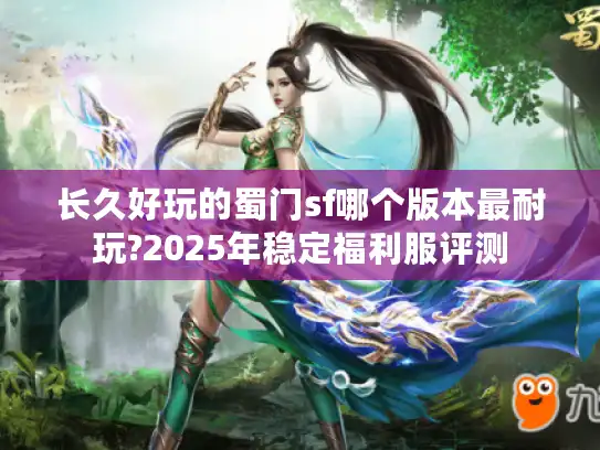 长久好玩的蜀门sf哪个版本最耐玩?2025年稳定福利服评测