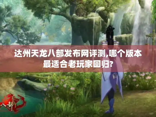 达州天龙八部发布网评测,哪个版本最适合老玩家回归? 达州天龙八部发布网评测,哪个版本最适合老玩家回归?