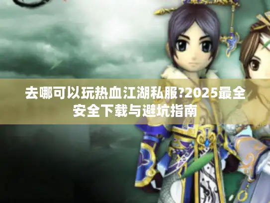 去哪可以玩热血江湖私服?2025最全安全下载与避坑指南