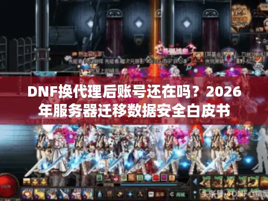 DNF换代理后账号还在吗？2026年服务器迁移数据安全白皮书