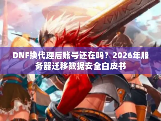 DNF换代理后账号还在吗？2026年服务器迁移数据安全白皮书