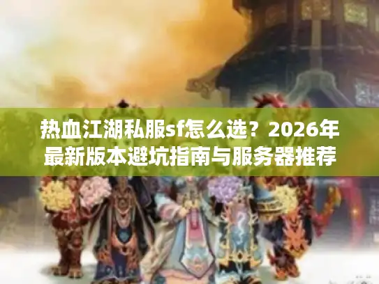 热血江湖私服sf怎么选？2026年最新版本避坑指南与服务器推荐