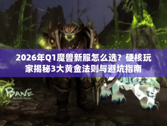 2026年Q1魔兽新服怎么选？硬核玩家揭秘3大黄金法则与避坑指南