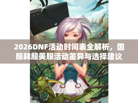 2026DNF活动时间表全解析，国服韩服美服活动差异与选择建议