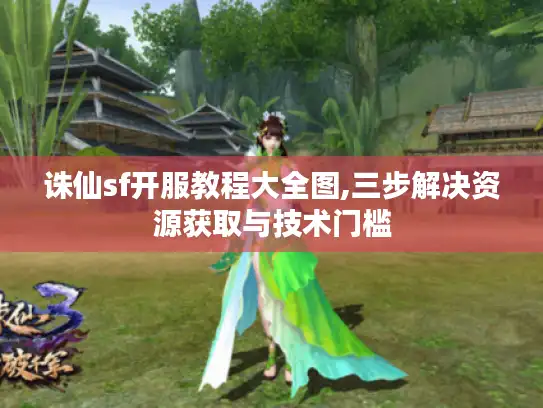 诛仙sf开服教程大全图,三步解决资源获取与技术门槛