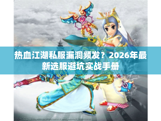 热血江湖私服漏洞频发？2026年最新选服避坑实战手册