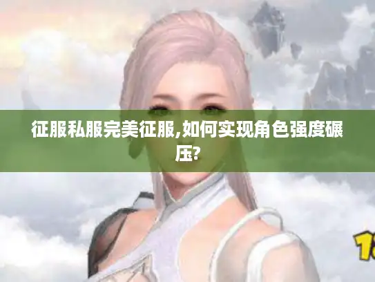征服私服完美征服,如何实现角色强度碾压?