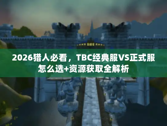 2026猎人必看,TBC经典服VS正式服怎么选+资源获取全解析 2026猎人必看,TBC经典服VS正式服怎么选+资源获取全解析