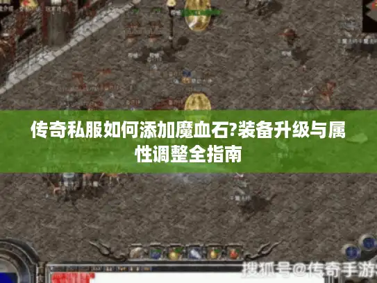 传奇私服如何添加魔血石?装备升级与属性调整全指南