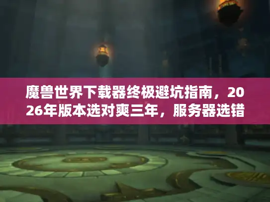 魔兽世界下载器终极避坑指南,2026年版本选对爽三年,服务器选错毁青春 魔兽世界下载器终极避坑指南,2026年版本选对爽三年,服务器选错毁青春