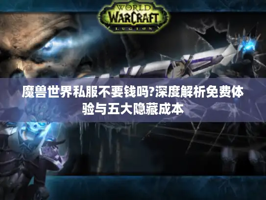 魔兽世界私服不要钱吗?深度解析免费体验与五大隐藏成本 魔兽世界私服不要钱吗?深度解析免费体验与五大隐藏成本