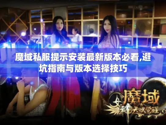 魔域私服提示安装最新版本必看,避坑指南与版本选择技巧 魔域私服提示安装最新版本必看,避坑指南与版本选择技巧