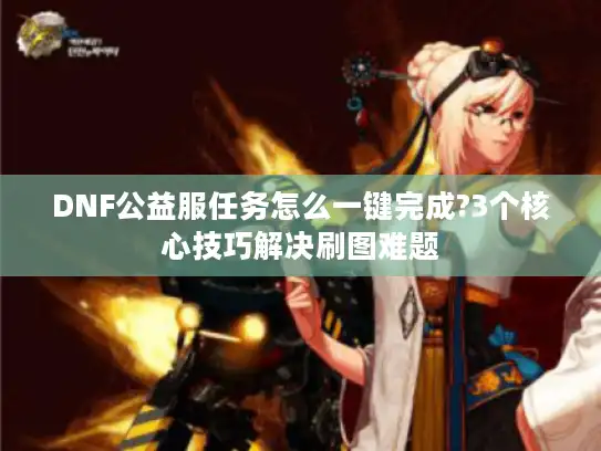 DNF公益服任务怎么一键完成?3个核心技巧解决刷图难题
