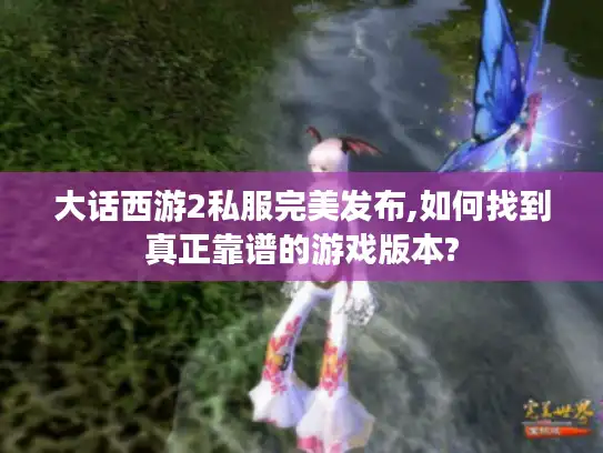 大话西游2私服完美发布,如何找到真正靠谱的游戏版本?