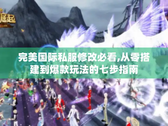 完美国际私服修改必看,从零搭建到爆款玩法的七步指南