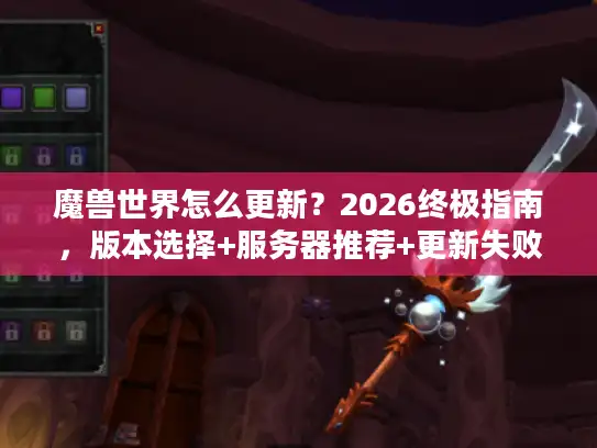 魔兽世界怎么更新？2026终极指南，版本选择+服务器推荐+更新失败修复全解析