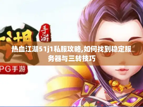 热血江湖51j1私服攻略,如何找到稳定服务器与三转技巧