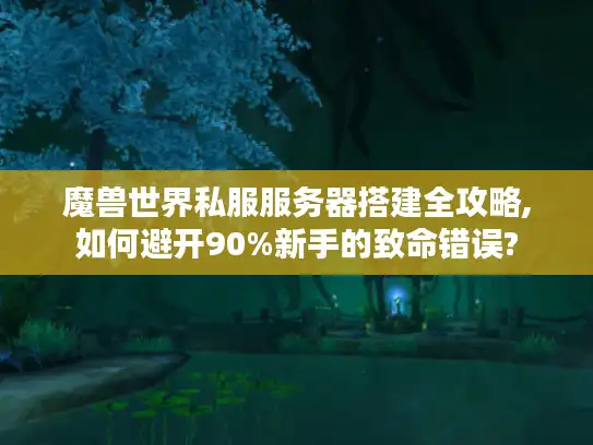 魔兽世界私服服务器搭建全攻略,如何避开90%新手的致命错误?