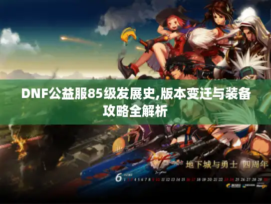 DNF公益服85级发展史,版本变迁与装备攻略全解析