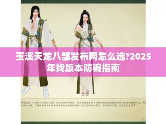 玉溪天龙八部发布网怎么选?2025年找版本防骗指南
