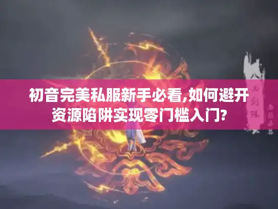 初音完美私服新手必看,如何避开资源陷阱实现零门槛入门?