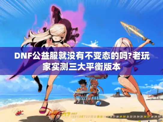 DNF公益服就没有不变态的吗?老玩家实测三大平衡版本