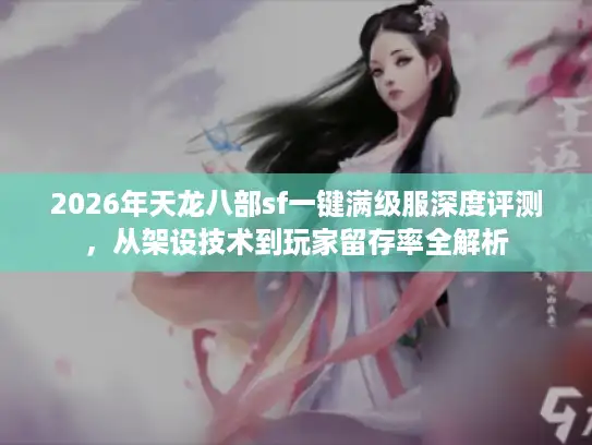 2026年天龙八部sf一键满级服深度评测，从架设技术到玩家留存率全解析