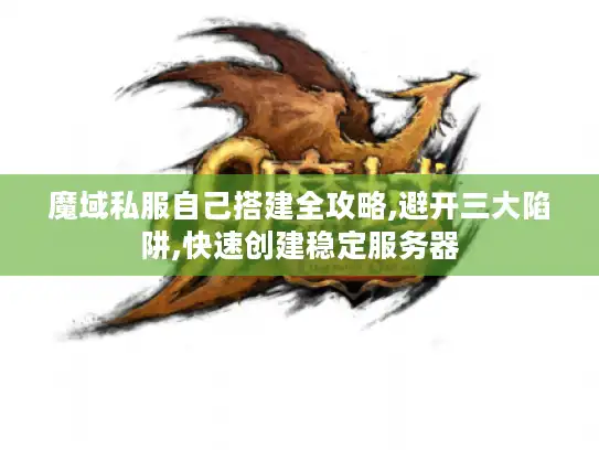 魔域私服自己搭建全攻略,避开三大陷阱,快速创建稳定服务器
