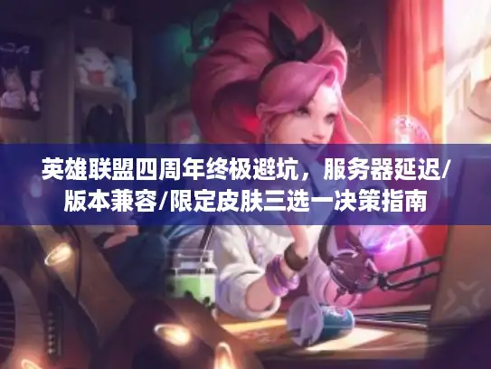 英雄联盟四周年终极避坑，服务器延迟/版本兼容/限定皮肤三选一决策指南