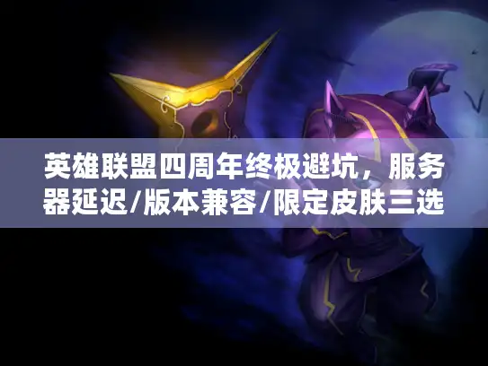 英雄联盟四周年终极避坑，服务器延迟/版本兼容/限定皮肤三选一决策指南