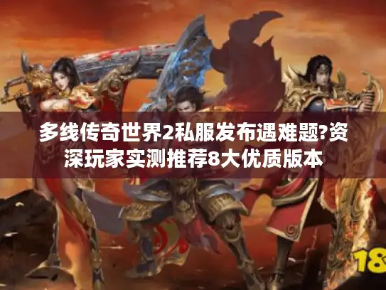 多线传奇世界2私服发布遇难题?资深玩家实测推荐8大优质版本 多线传奇世界2私服发布遇难题?资深玩家实测推荐8大优质版本