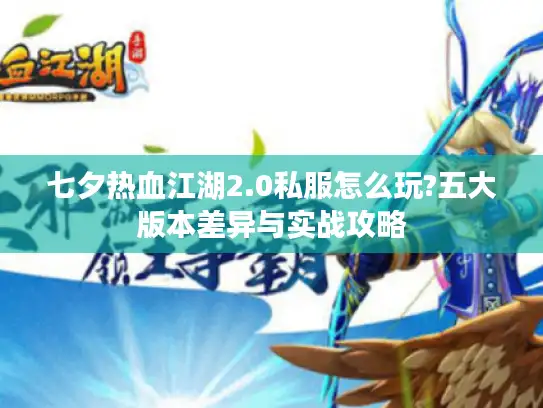 七夕热血江湖2.0私服怎么玩?五大版本差异与实战攻略