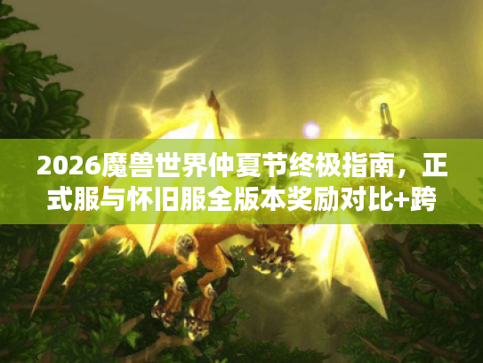 2026魔兽世界仲夏节终极指南,正式服与怀旧服全版本奖励对比+跨服速通策略 2026魔兽世界仲夏节终极指南,正式服与怀旧服全版本奖励对比+跨服速通策略