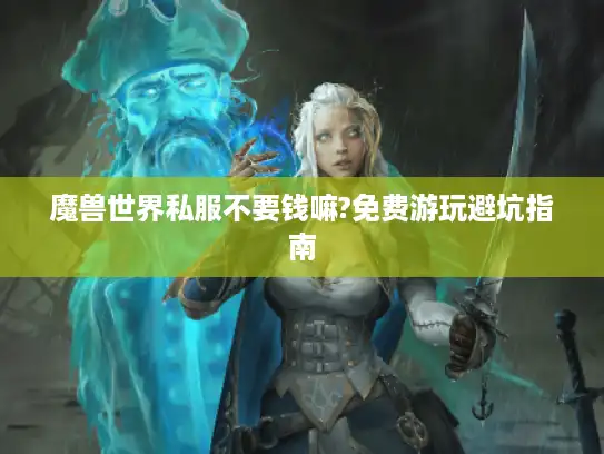 魔兽世界私服不要钱嘛?免费游玩避坑指南 魔兽世界私服不要钱嘛?免费游玩避坑指南