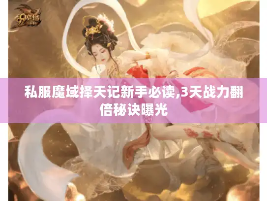 私服魔域择天记新手必读,3天战力翻倍秘诀曝光