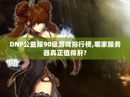DNF公益服90级游戏排行榜,哪家服务器真正值得肝?