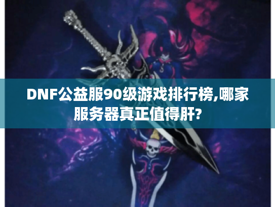 DNF公益服90级游戏排行榜,哪家服务器真正值得肝?