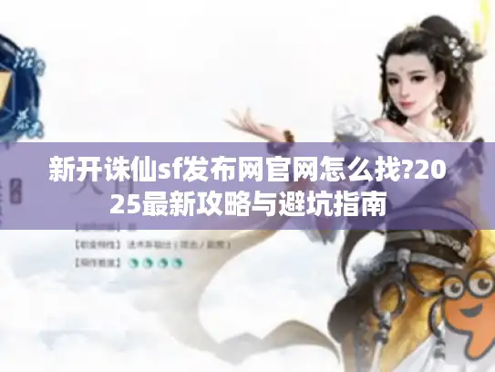 新开诛仙sf发布网官网怎么找?2025最新攻略与避坑指南 新开诛仙sf发布网官网怎么找?2025最新攻略与避坑指南