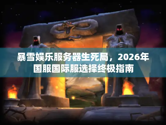 暴雪娱乐服务器生死局，2026年国服国际服选择终极指南
