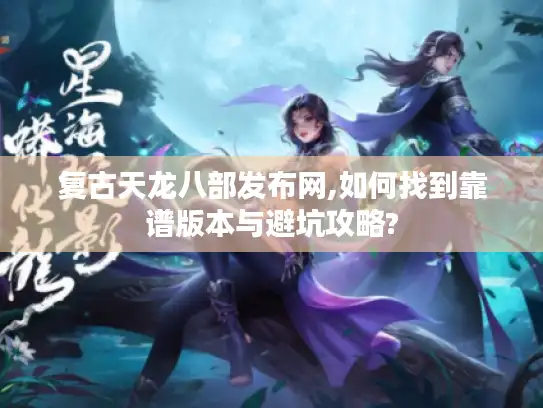 复古天龙八部发布网,如何找到靠谱版本与避坑攻略?