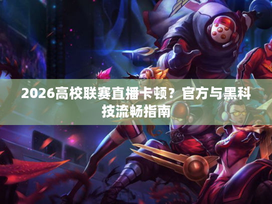 2026高校联赛直播卡顿?官方与黑科技流畅指南 2026高校联赛直播卡顿?官方与黑科技流畅指南