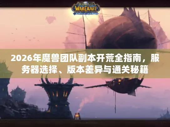 2026年魔兽团队副本开荒全指南，服务器选择、版本差异与通关秘籍