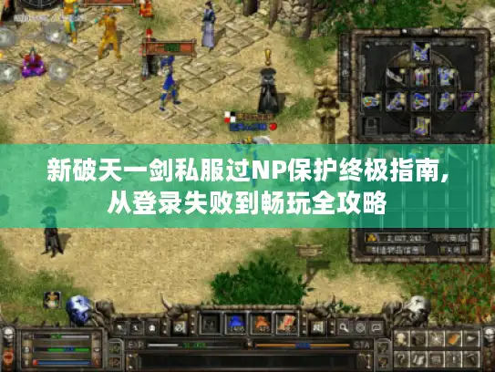 新破天一剑私服过NP保护终极指南,从登录失败到畅玩全攻略