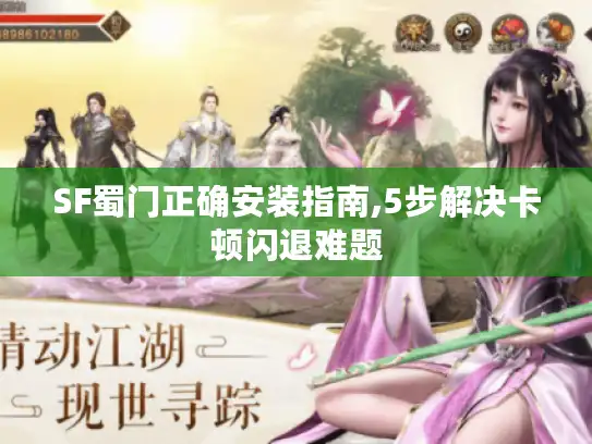 SF蜀门正确安装指南,5步解决卡顿闪退难题