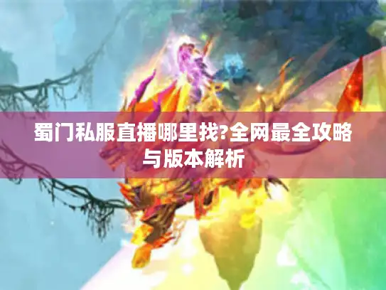 蜀门私服直播哪里找?全网最全攻略与版本解析